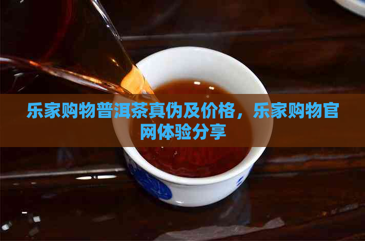 乐家购物普洱茶真伪及价格，乐家购物官网体验分享