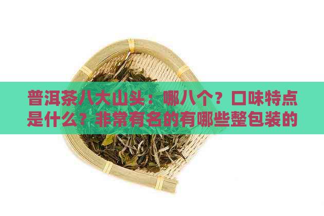 普洱茶八大山头：哪八个？口味特点是什么？非常有名的有哪些整包装的？