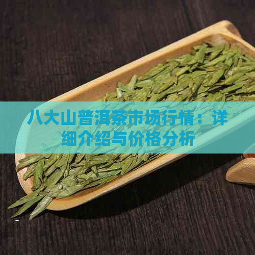 八大山普洱茶市场行情：详细介绍与价格分析