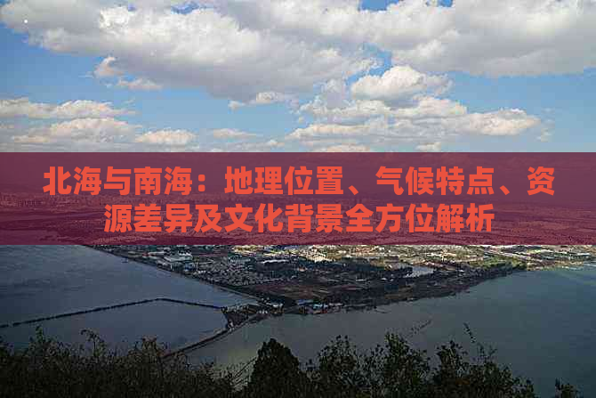 北海与南海：地理位置、气候特点、资源差异及文化背景全方位解析