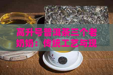 高升号普洱茶三个老奶奶：传统工艺与现代口味的完美结合