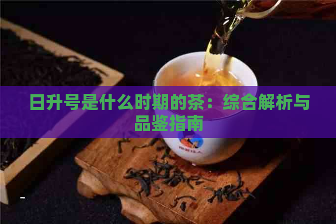 日升号是什么时期的茶：综合解析与品鉴指南