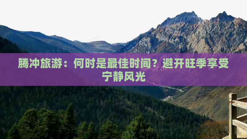 腾冲旅游：何时是更佳时间？避开旺季享受宁静风光