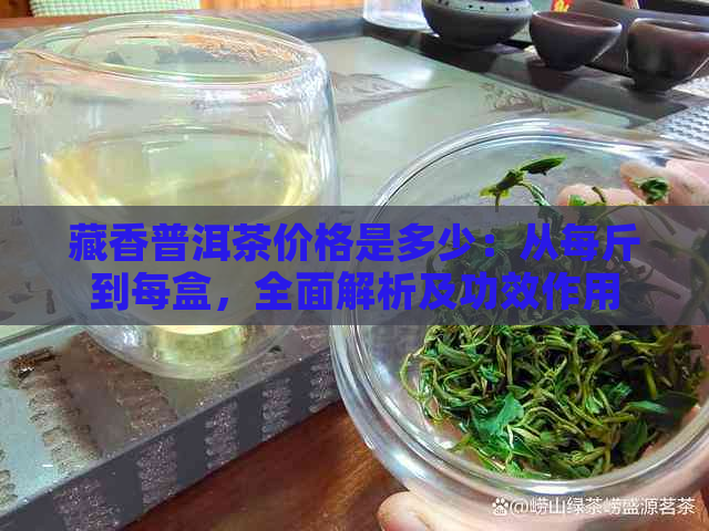 藏香普洱茶价格是多少：从每斤到每盒，全面解析及功效作用