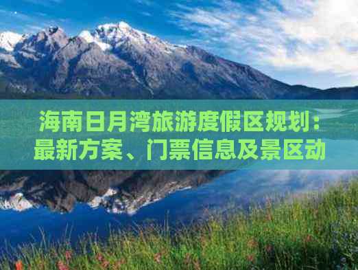 海南日月湾旅游度假区规划：最新方案、门票信息及景区动态