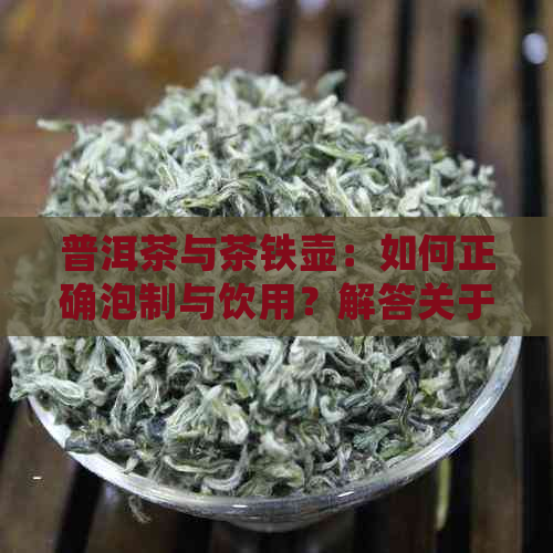 普洱茶与茶铁壶：如何正确泡制与饮用？解答关于茶铁壶泡普洱茶的疑问