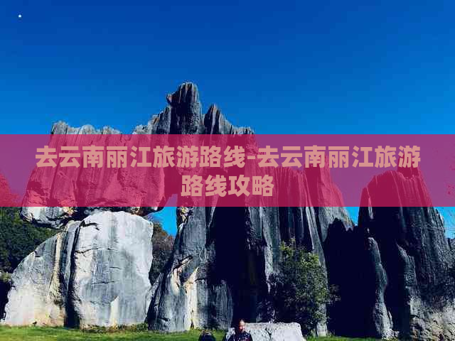 去云南丽江旅游路线-去云南丽江旅游路线攻略