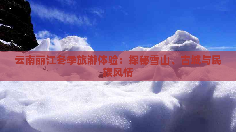 云南丽江冬季旅游体验：探秘雪山、古城与民族风情