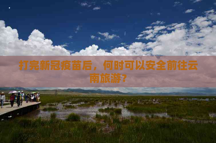 打完疫苗后，何时可以安全前往云南旅游？