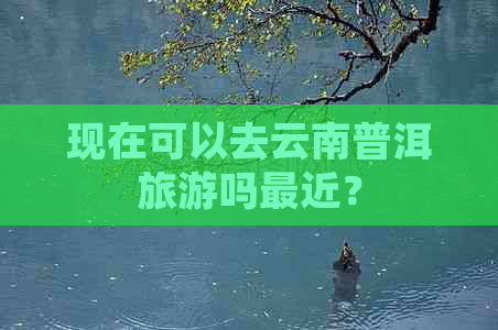 现在可以去云南普洱旅游吗最近？