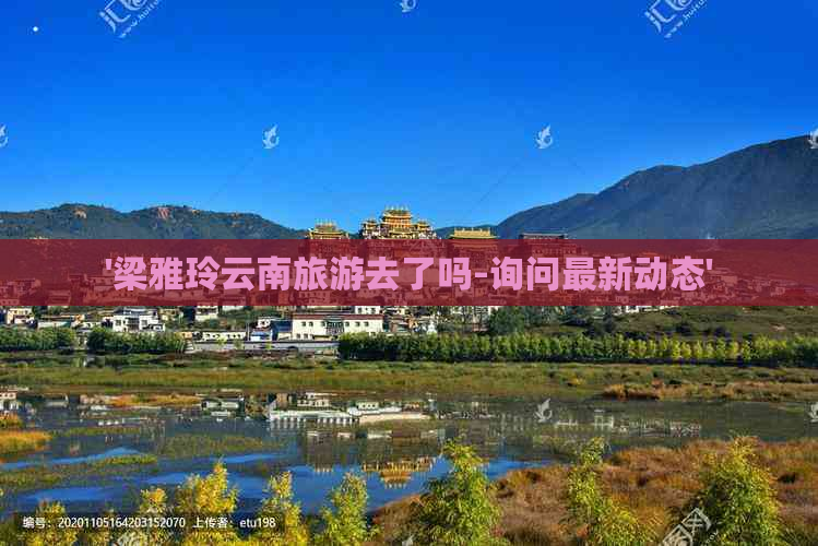 '梁雅玲云南旅游去了吗-询问最新动态'