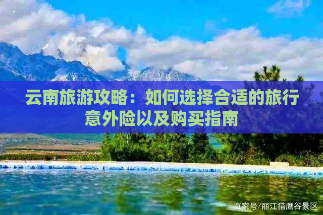 云南旅游攻略：如何选择合适的旅行意外险以及购买指南