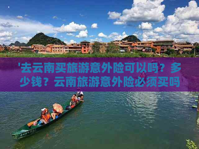 '去云南买旅游意外险可以吗？多少钱？云南旅游意外险必须买吗？'