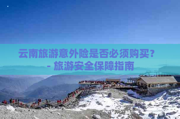 云南旅游意外险是否必须购买？ - 旅游安全保障指南