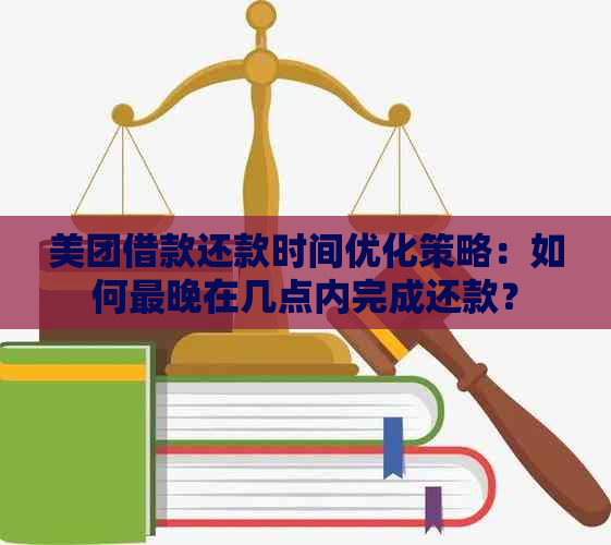 美团借款还款时间优化策略：如何最晚在几点内完成还款？