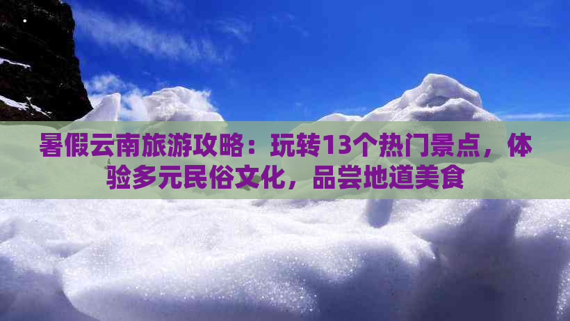 暑假云南旅游攻略：玩转13个热门景点，体验多元民俗文化，品尝地道美食