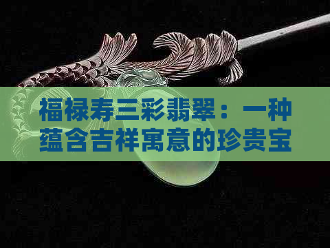 福禄寿三彩翡翠：一种蕴含吉祥寓意的珍贵宝石