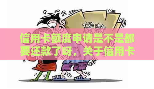 信用卡额度申请是不是都要还款了呀，关于信用卡额度申请及还款问题。