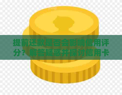 提前还款是否会影响信用评分？解答疑惑并探讨信用卡还款策略