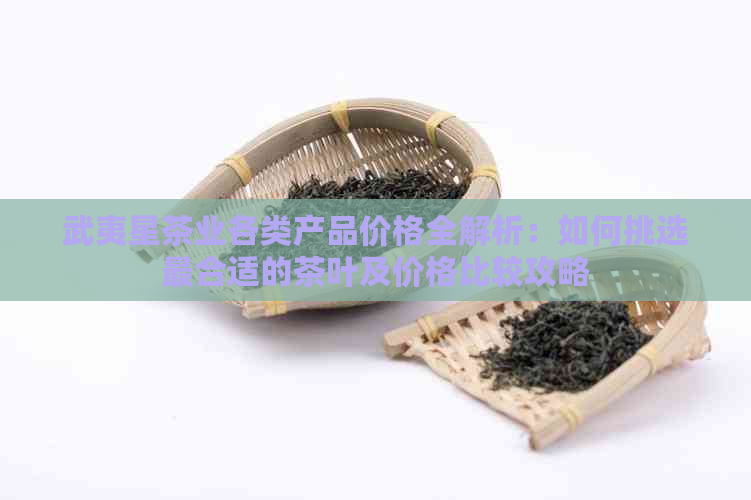 武夷星茶业各类产品价格全解析：如何挑选最合适的茶叶及价格比较攻略