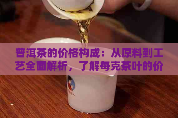 普洱茶的价格构成：从原料到工艺全面解析，了解每克茶叶的价值