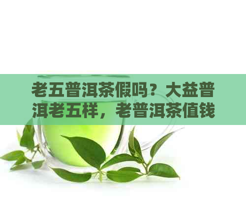 老五普洱茶假吗？大益普洱老五样，老普洱茶值钱吗？