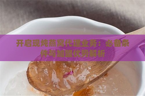 开启现炖燕窝代理业务：必备条件与加盟优势解析