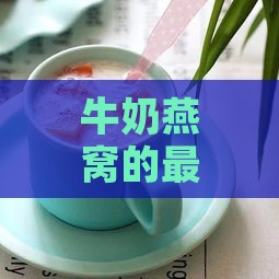 牛奶燕窝的更佳饮用时间与养生效果分析