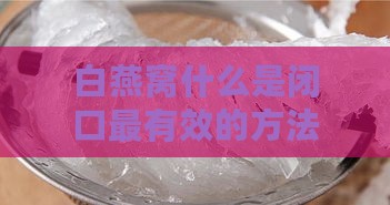 白燕窝什么是闭口最有效的方法：食用技巧及效果分析