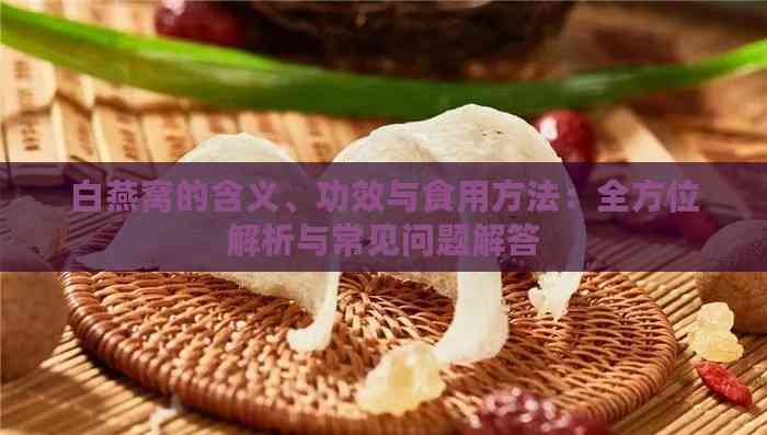 白燕窝的含义、功效与食用方法：全方位解析与常见问题解答