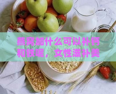 燕窝加什么可以补钙和铁呢，女性滋补美食搭配推荐