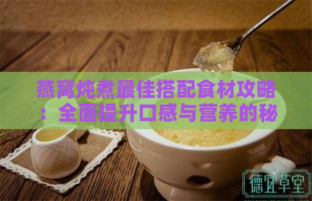 燕窝炖煮更佳搭配食材攻略：全面提升口感与营养的秘方大公开