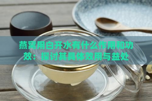 燕窝用白开水有什么作用和功效：探讨其具体效用与益处