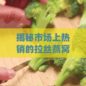 揭秘市场上热销的拉丝燕窝：揭开其真实成分与功效