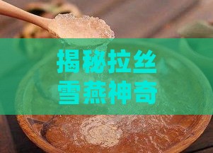 揭秘拉丝雪燕神奇功效：美容养颜与润肠减肥的天然良方