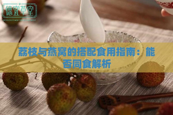 荔枝与燕窝的搭配食用指南：能否同食解析