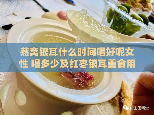 燕窝银耳什么时间喝好呢女性 喝多少及红枣银耳羹食用时机与不宜人群