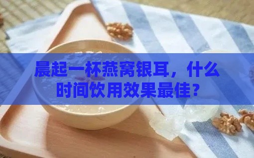 晨起一杯燕窝银耳，什么时间饮用效果更佳？