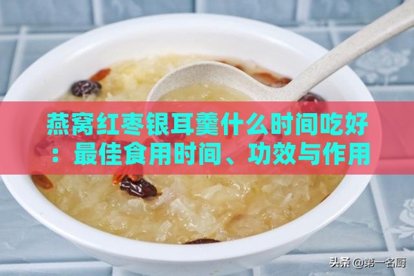 燕窝红枣银耳羹什么时间吃好：更佳食用时间、功效与作用解析