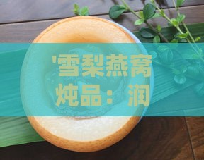 '雪梨燕窝炖品：润肺止咳的天然良方'