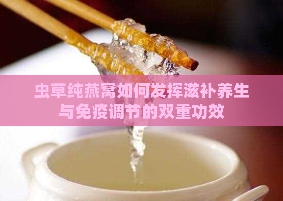 虫草纯燕窝如何发挥滋补养生与免疫调节的双重功效