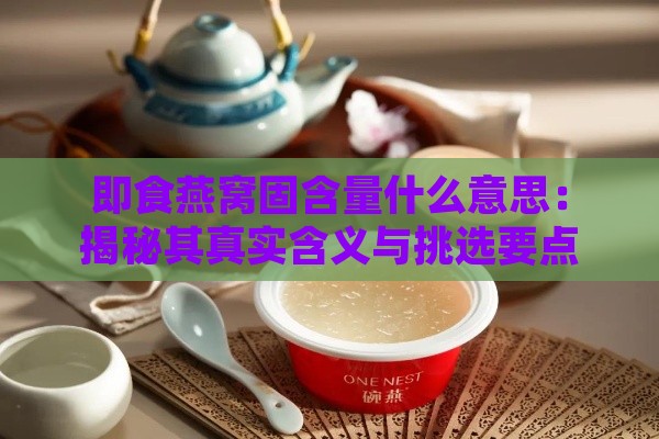 即食燕窝固含量什么意思：揭秘其真实含义与挑选要点