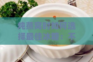 炖燕窝时如何选择更佳冰糖：不同种类冰糖的口感与营养对比指南