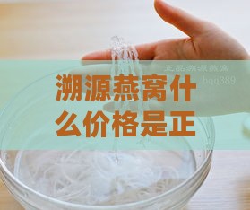 溯源燕窝什么价格是正品，价格多少、型号、真伪及与普通燕窝区别