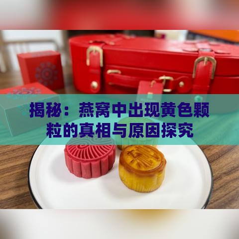 揭秘：燕窝中出现黄色颗粒的真相与原因探究