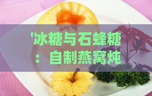 '冰糖与石蜂糖：自制燕窝炖选糖指南'