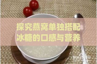 探究燕窝单独搭配冰糖的口感与营养：冰糖燕窝的真实味道体验