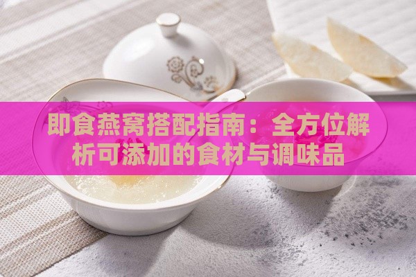 即食燕窝搭配指南：全方位解析可添加的食材与调味品