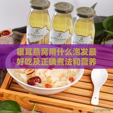 银耳燕窝用什么泡发更好吃及正确煮法和营养吃法窍门