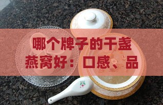 哪个牌子的干盏燕窝好：口感、品质、饮用体验综合评价推荐